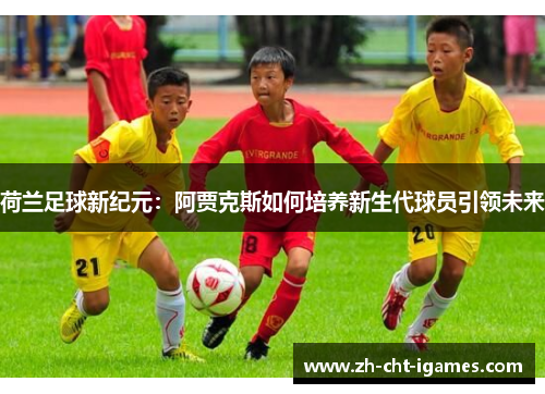 荷兰足球新纪元：阿贾克斯如何培养新生代球员引领未来