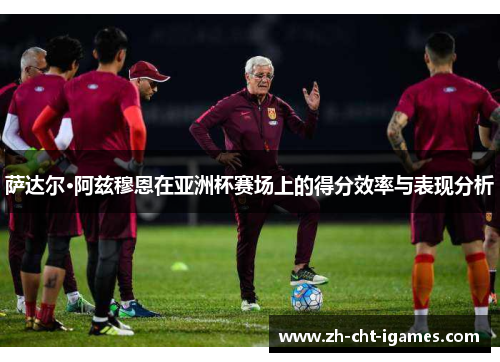 萨达尔·阿兹穆恩在亚洲杯赛场上的得分效率与表现分析 萨达尔·阿兹穆恩在亚洲杯赛场上的得分效率与表现分析