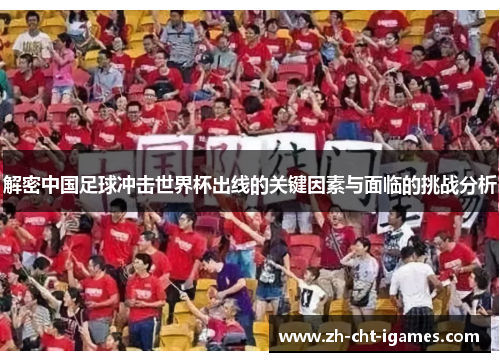 解密中国足球冲击世界杯出线的关键因素与面临的挑战分析 解密中国足球冲击世界杯出线的关键因素与面临的挑战分析