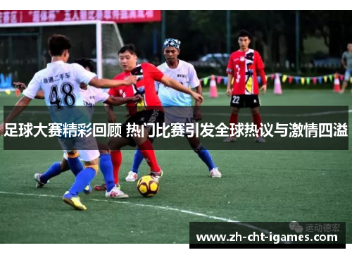 足球大赛精彩回顾 热门比赛引发全球热议与激情四溢 足球大赛精彩回顾 热门比赛引发全球热议与激情四溢