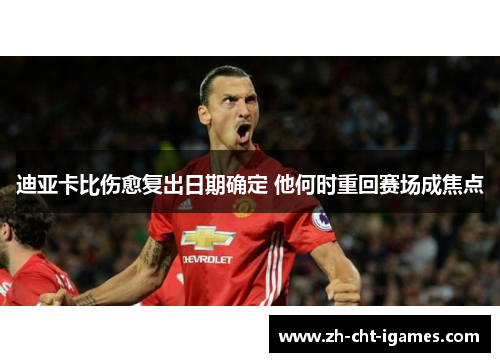 迪亚卡比伤愈复出日期确定 他何时重回赛场成焦点 迪亚卡比伤愈复出日期确定 他何时重回赛场成焦点