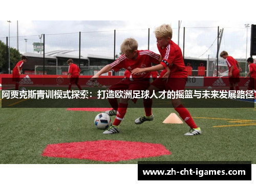 阿贾克斯青训模式探索：打造欧洲足球人才的摇篮与未来发展路径