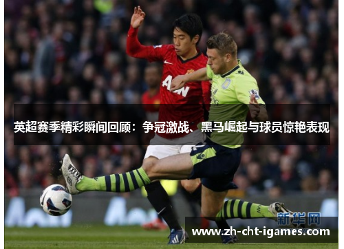 英超赛季精彩瞬间回顾：争冠激战、黑马崛起与球员惊艳表现