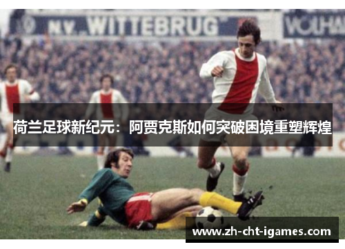 荷兰足球新纪元：阿贾克斯如何突破困境重塑辉煌