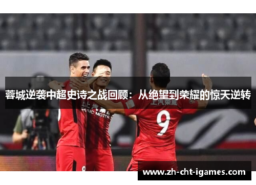蓉城逆袭中超史诗之战回顾:从绝望到荣耀的惊天逆转 蓉城逆袭中超史诗之战回顾:从绝望到荣耀的惊天逆转