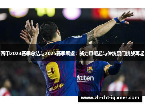 西甲2024赛季总结与2025赛季展望：新力量崛起与传统豪门挑战再起