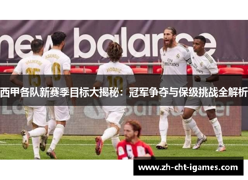 西甲各队新赛季目标大揭秘：冠军争夺与保级挑战全解析