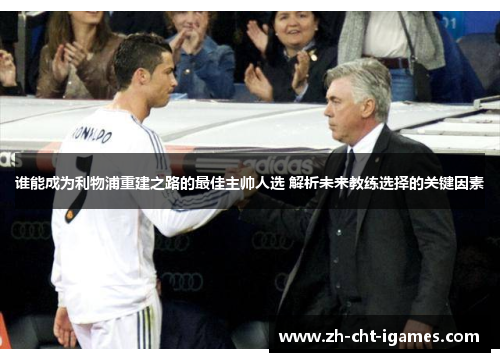 谁能成为利物浦重建之路的最佳主帅人选 解析未来教练选择的关键因素 谁能成为利物浦重建之路的最佳主帅人选 解析未来教练选择的关键因素