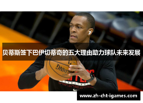 贝蒂斯签下巴伊切蒂奇的五大理由助力球队未来发展 贝蒂斯签下巴伊切蒂奇的五大理由助力球队未来发展