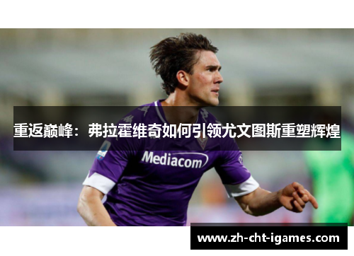 重返巅峰:弗拉霍维奇如何引领尤文图斯重塑辉煌 重返巅峰:弗拉霍维奇如何引领尤文图斯重塑辉煌