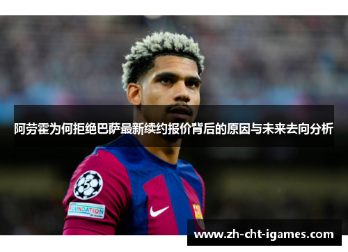 阿劳霍为何拒绝巴萨最新续约报价背后的原因与未来去向分析 阿劳霍为何拒绝巴萨最新续约报价背后的原因与未来去向分析
