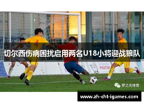 切尔西伤病困扰启用两名U18小将迎战狼队 切尔西伤病困扰启用两名U18小将迎战狼队