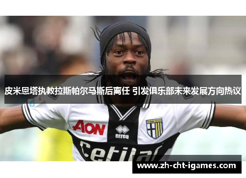 皮米恩塔执教拉斯帕尔马斯后离任 引发俱乐部未来发展方向热议 皮米恩塔执教拉斯帕尔马斯后离任 引发俱乐部未来发展方向热议
