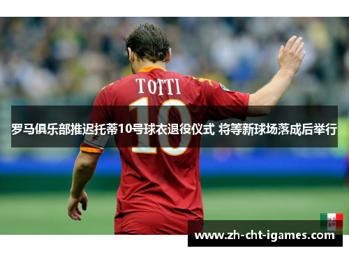 罗马俱乐部推迟托蒂10号球衣退役仪式 将等新球场落成后举行 罗马俱乐部推迟托蒂10号球衣退役仪式 将等新球场落成后举行