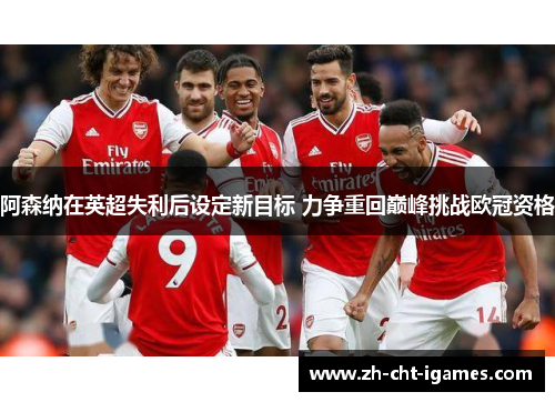 阿森纳在英超失利后设定新目标 力争重回巅峰挑战欧冠资格 阿森纳在英超失利后设定新目标 力争重回巅峰挑战欧冠资格