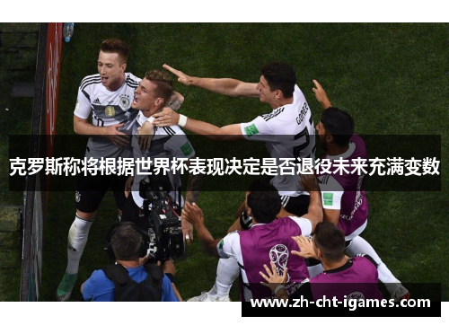 克罗斯称将根据世界杯表现决定是否退役未来充满变数