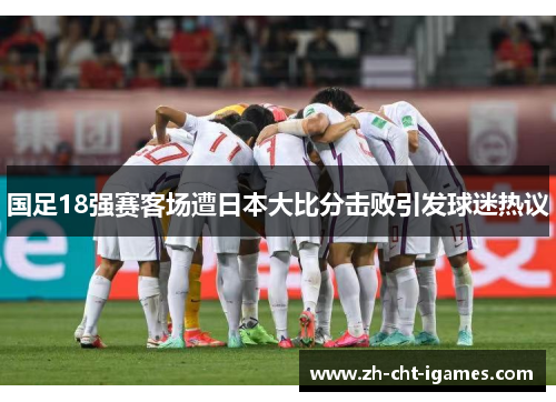 国足18强赛客场遭日本大比分击败引发球迷热议