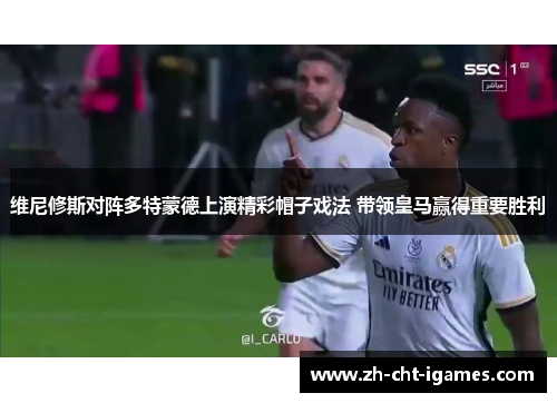 维尼修斯对阵多特蒙德上演精彩帽子戏法 带领皇马赢得重要胜利 维尼修斯对阵多特蒙德上演精彩帽子戏法 带领皇马赢得重要胜利