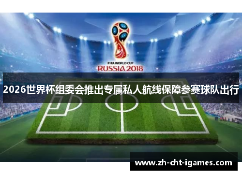 2026世界杯组委会推出专属私人航线保障参赛球队出行