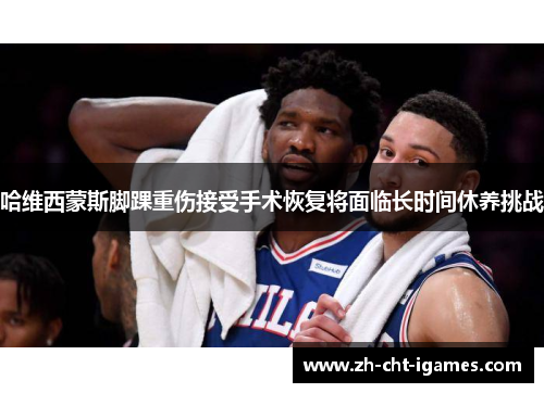 哈维西蒙斯脚踝重伤接受手术恢复将面临长时间休养挑战 哈维西蒙斯脚踝重伤接受手术恢复将面临长时间休养挑战