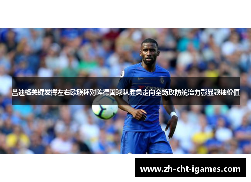 吕迪格关键发挥左右欧联杯对阵德国球队胜负走向全场攻防统治力彰显领袖价值 吕迪格关键发挥左右欧联杯对阵德国球队胜负走向全场攻防统治力彰显领袖价值